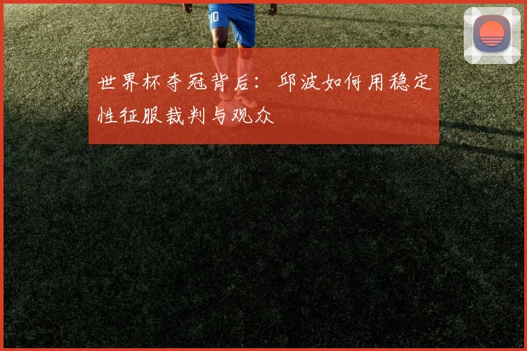 世界杯夺冠背后：邱波如何用稳定性征服裁判与观众