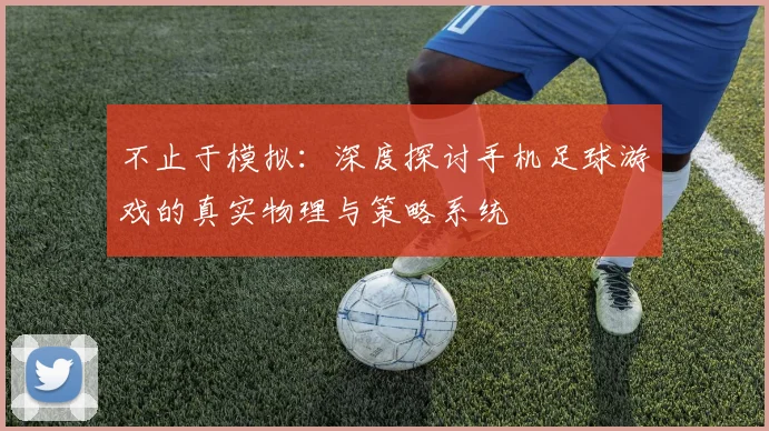 不止于模拟：深度探讨手机足球游戏的真实物理与策略系统
