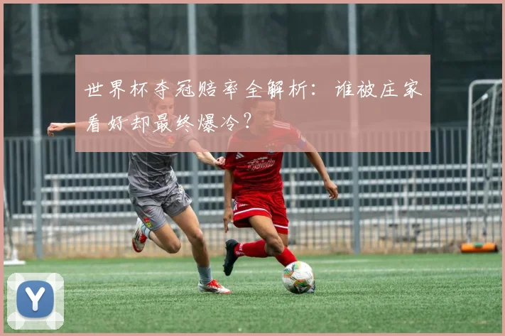 世界杯夺冠赔率全解析：谁被庄家看好却最终爆冷？