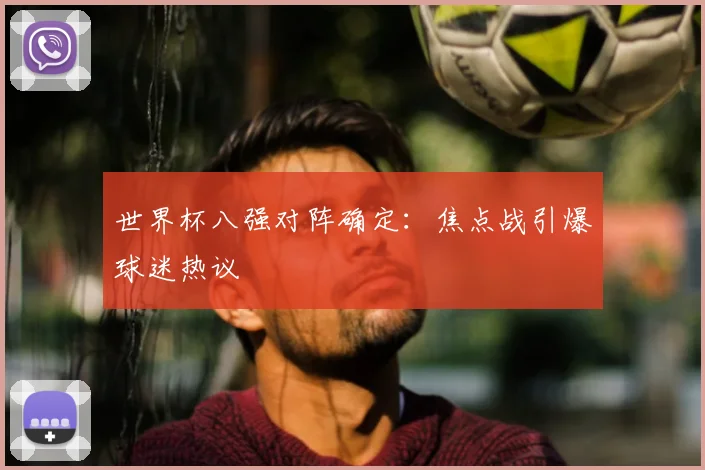 世界杯八强对阵确定:焦点战引爆球迷热议