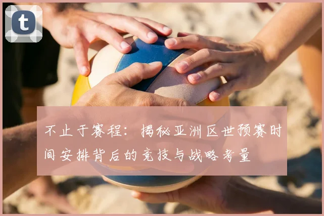 不止于赛程：揭秘亚洲区世预赛时间安排背后的竞技与战略考量