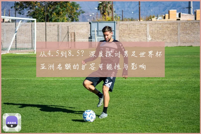 从4.5到8.5？深度探讨男足世界杯亚洲名额的扩容可能性与影响