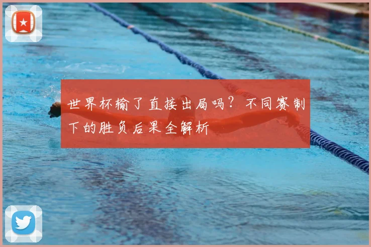 世界杯输了直接出局吗?不同赛制下的胜负后果全解析