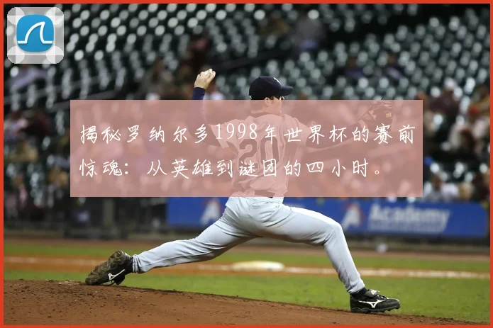 揭秘罗纳尔多1998年世界杯的赛前惊魂：从英雄到谜团的四小时。
