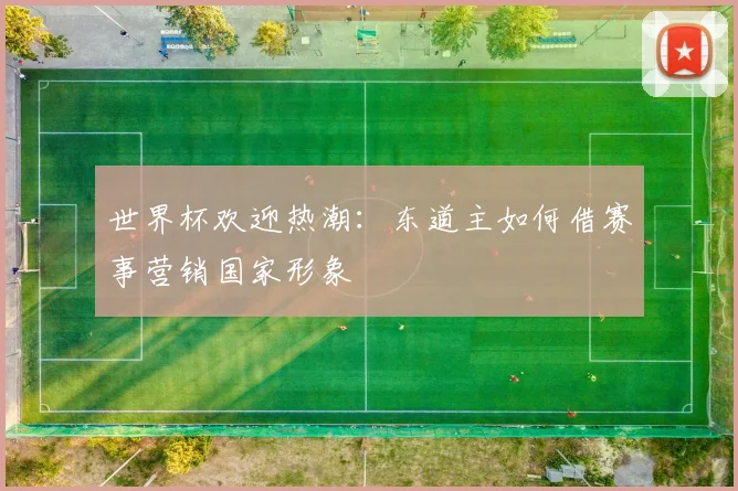 世界杯欢迎热潮：东道主如何借赛事营销国家形象