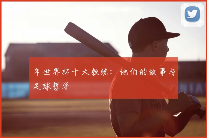 年世界杯十大教练：他们的故事与足球哲学