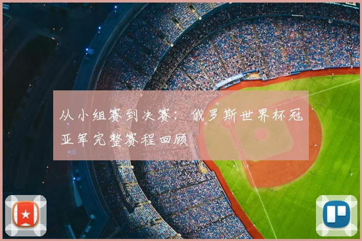从小组赛到决赛：俄罗斯世界杯冠亚军完整赛程回顾