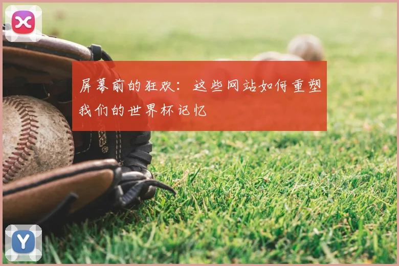 屏幕前的狂欢:这些网站如何重塑我们的世界杯记忆