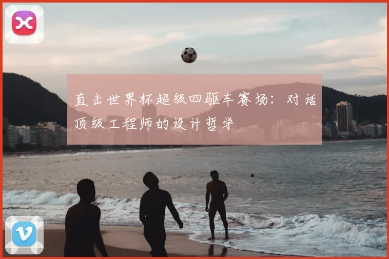 直击世界杯超级四驱车赛场：对话顶级工程师的设计哲学