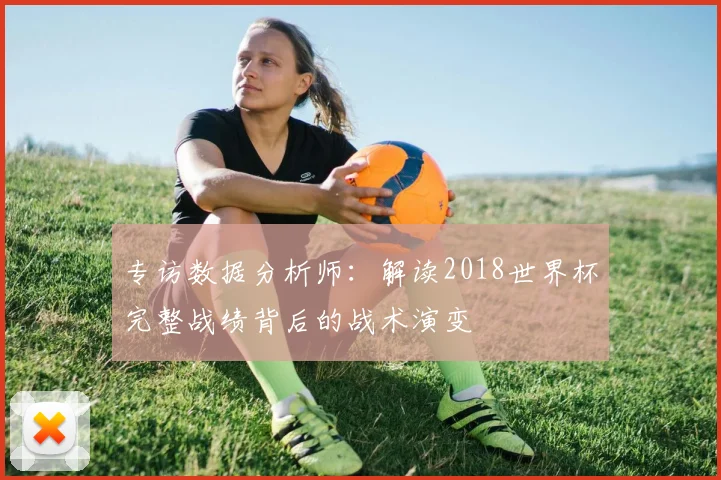 专访数据分析师:解读2018世界杯完整战绩背后的战术演变