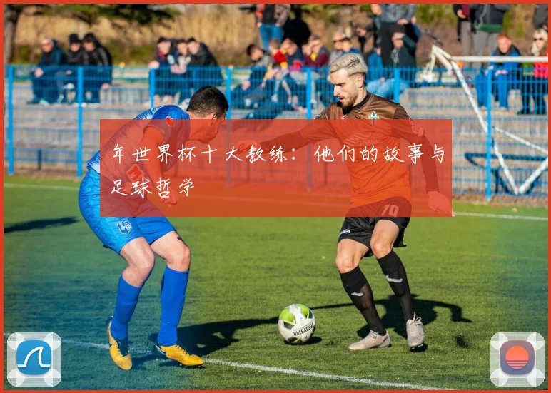 年世界杯十大教练：他们的故事与足球哲学