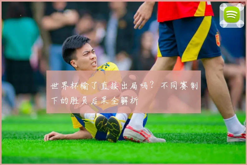 世界杯输了直接出局吗?不同赛制下的胜负后果全解析