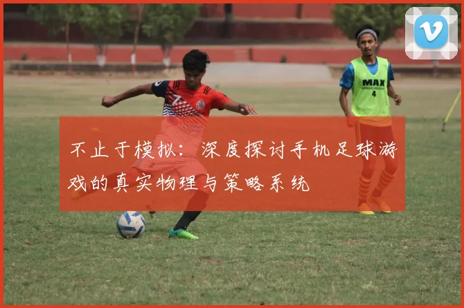 不止于模拟：深度探讨手机足球游戏的真实物理与策略系统