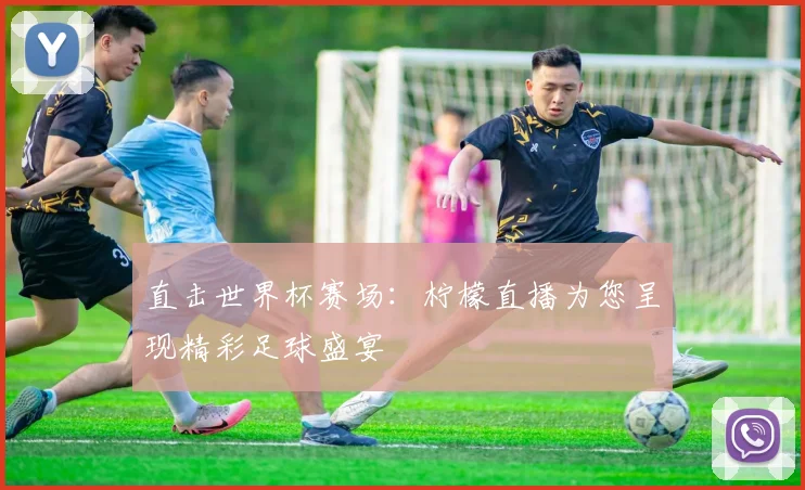 直击世界杯赛场：柠檬直播为您呈现精彩足球盛宴