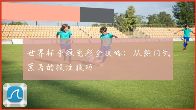世界杯夺冠竞彩全攻略：从热门到黑马的投注技巧
