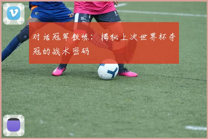 对话冠军教练：揭秘上次世界杯夺冠的战术密码