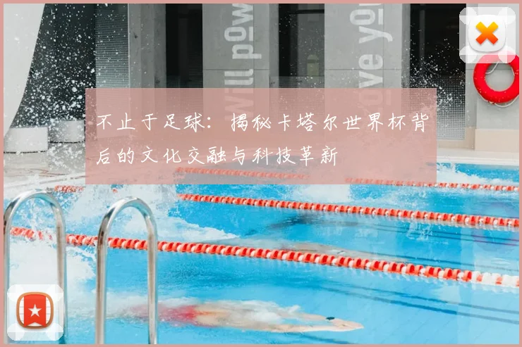 不止于足球：揭秘卡塔尔世界杯背后的文化交融与科技革新