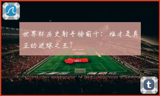 世界杯历史射手榜前十：谁才是真正的进球之王？