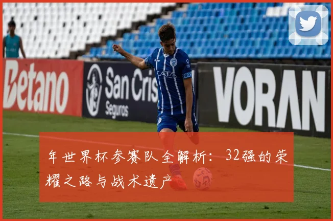 年世界杯参赛队全解析：32强的荣耀之路与战术遗产