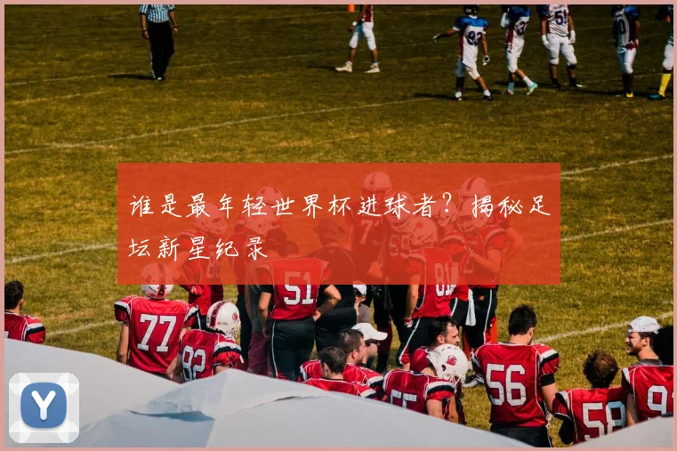 谁是最年轻世界杯进球者？揭秘足坛新星纪录