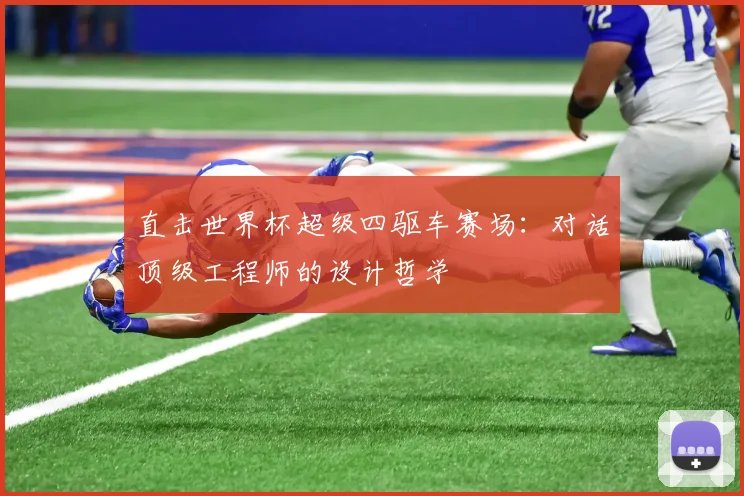 直击世界杯超级四驱车赛场:对话顶级工程师的设计哲学