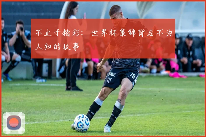 不止于精彩：世界杯集锦背后不为人知的故事