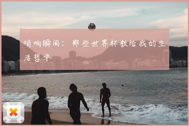 哨响瞬间：那些世界杯教给我的生活哲学