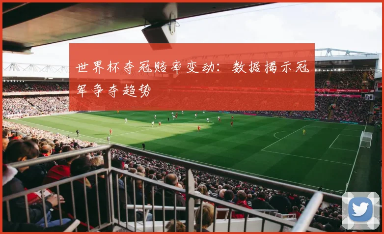 世界杯夺冠赔率变动：数据揭示冠军争夺趋势