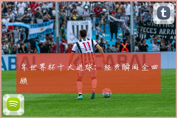 年世界杯十大进球：经典瞬间全回顾