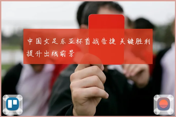 中国女足东亚杯首战告捷 关键胜利提升出线前景