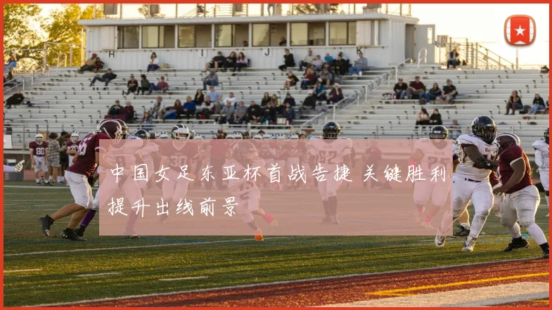 中国女足东亚杯首战告捷 关键胜利提升出线前景